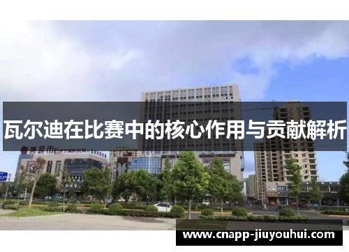 瓦尔迪在比赛中的核心作用与贡献解析